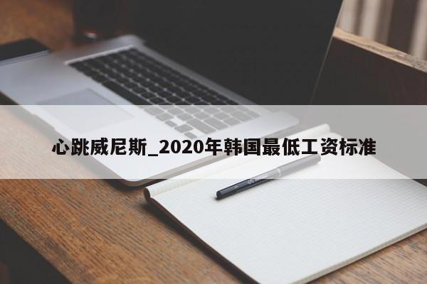 心跳威尼斯_2020年韩国最低工资标准